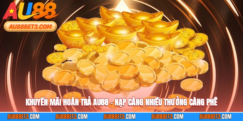 Khuyến Mãi Hoàn Trả AU88 – Nạp Càng Nhiều Thưởng Càng Phê