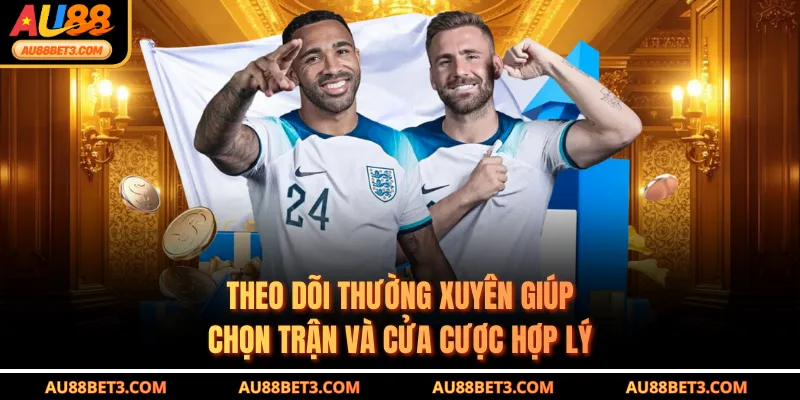 Theo dõi thường xuyên giúp chọn trận và cửa cược hợp lý